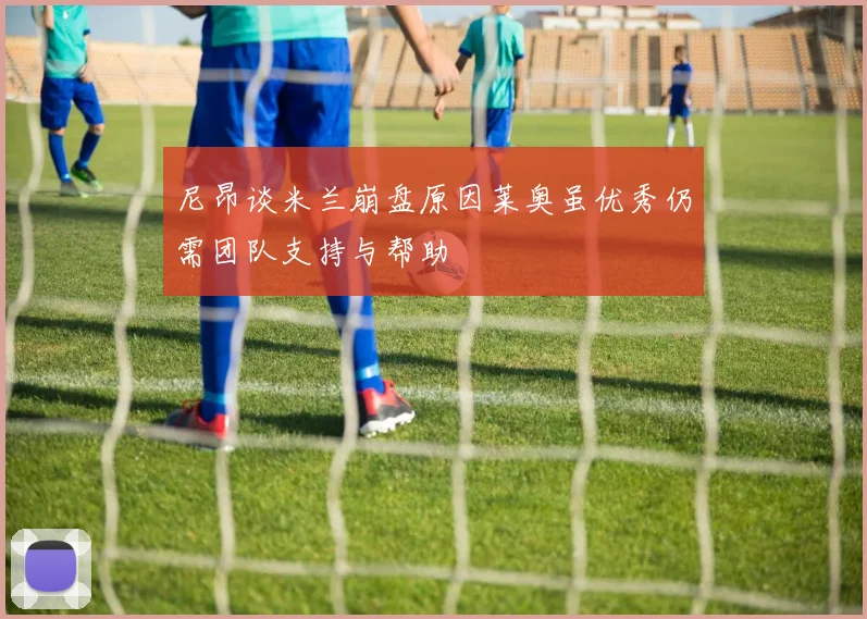 尼昂谈米兰崩盘原因莱奥虽优秀仍需团队支持与帮助