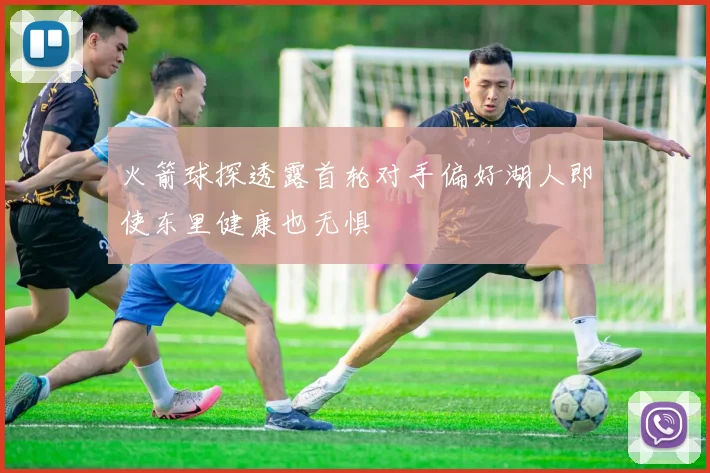 火箭球探透露首轮对手偏好湖人即使东里健康也无惧