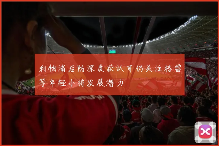 利物浦后防深度获认可仍关注格雷等年轻小将发展潜力