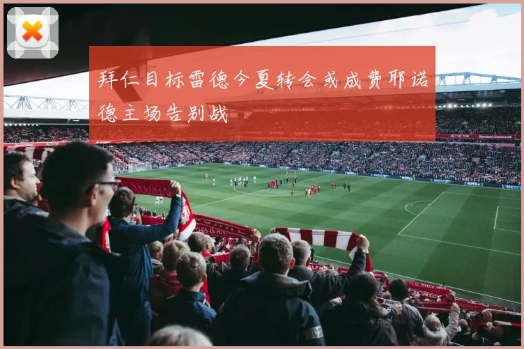 拜仁目标雷德今夏转会或成费耶诺德主场告别战