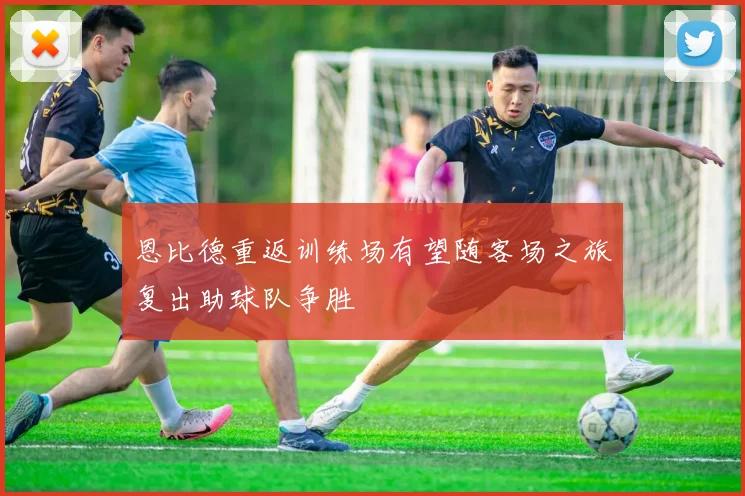 恩比德重返训练场有望随客场之旅复出助球队争胜