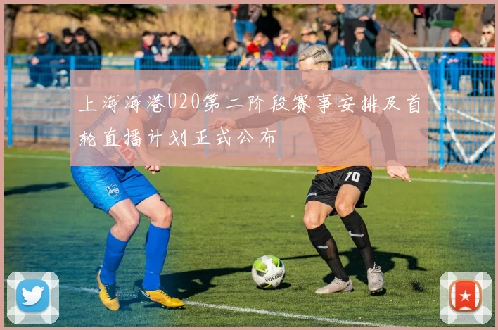 上海海港U20第二阶段赛事安排及首轮直播计划正式公布