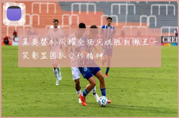 莱奥替补闪耀全场庆祝胜利懒王一笑彰显团队合作精神