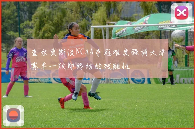 查尔莫斯谈NCAA夺冠难度强调大学赛季一败即终结的残酷性
