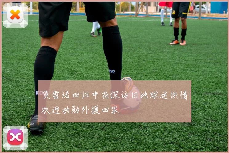 莫雷诺回归申花探访旧地球迷热情欢迎功勋外援回家