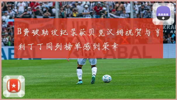 B费破助攻纪录获贝克汉姆祝贺与亨利丁丁同列榜单感到荣幸