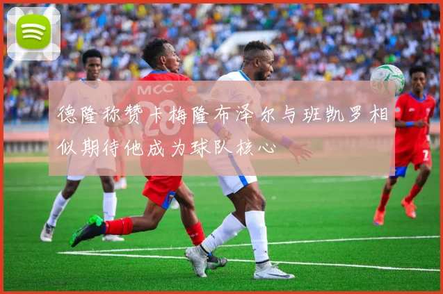 德隆称赞卡梅隆布泽尔与班凯罗相似期待他成为球队核心