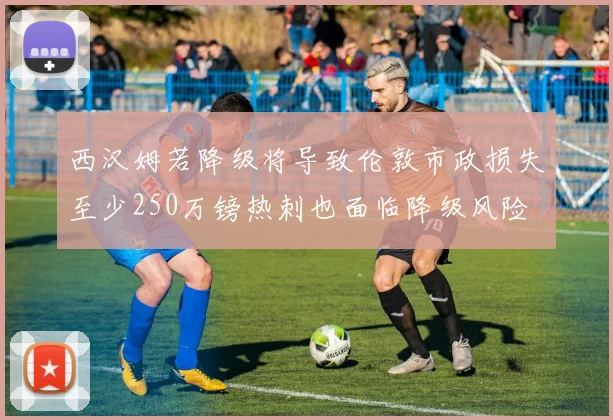 西汉姆若降级将导致伦敦市政损失至少250万镑热刺也面临降级风险