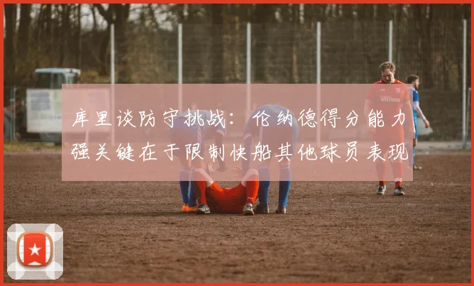 库里谈防守挑战：伦纳德得分能力强关键在于限制快船其他球员表现