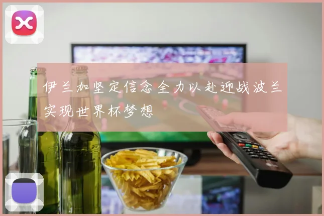 伊兰加坚定信念全力以赴迎战波兰实现世界杯梦想