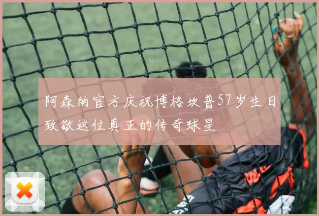 阿森纳官方庆祝博格坎普57岁生日致敬这位真正的传奇球星