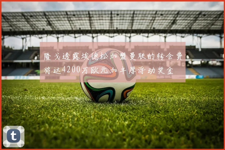 隆戈透露埃德松加盟曼联的转会费将达4200万欧元加丰厚浮动奖金