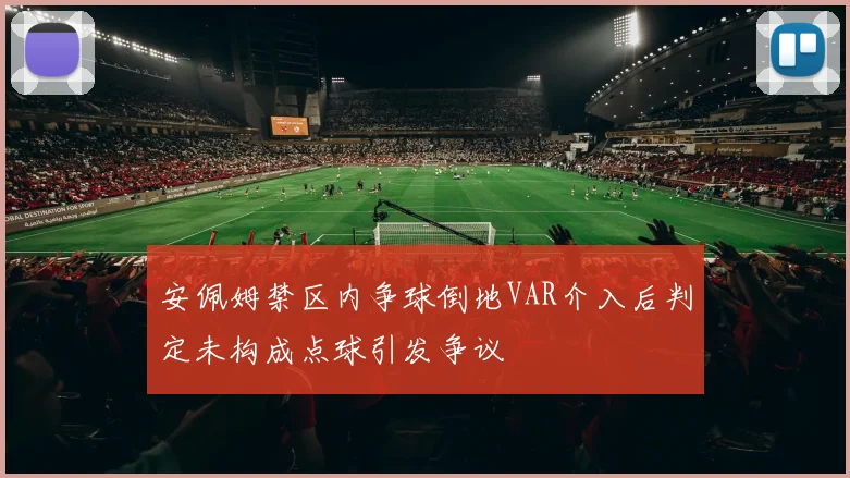 安佩姆禁区内争球倒地VAR介入后判定未构成点球引发争议