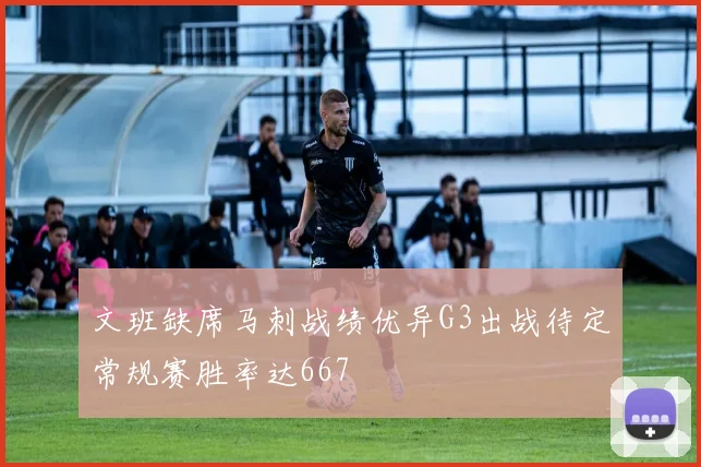 文班缺席马刺战绩优异G3出战待定常规赛胜率达667