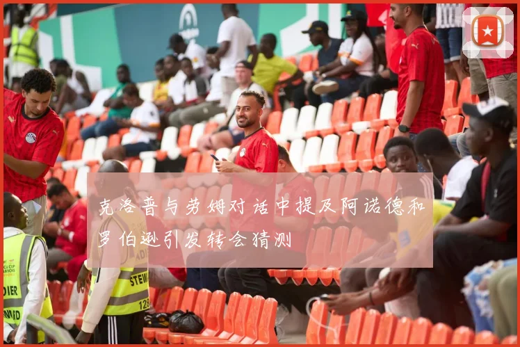 克洛普与劳姆对话中提及阿诺德和罗伯逊引发转会猜测