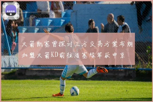 火箭凯塞曾探讨三方交易方案布朗加盟火箭KD前往活塞绿军获申京